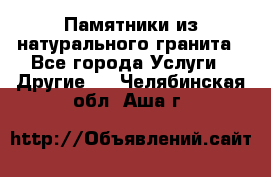 Памятники из натурального гранита - Все города Услуги » Другие   . Челябинская обл.,Аша г.